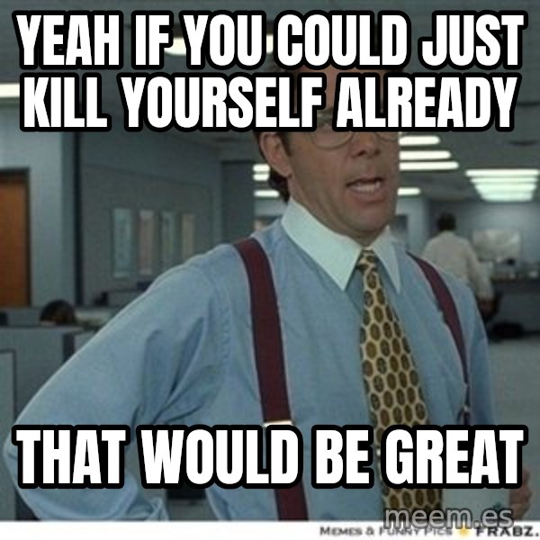That would be great meme: Yeah if you could just kill yourself already / That would be great