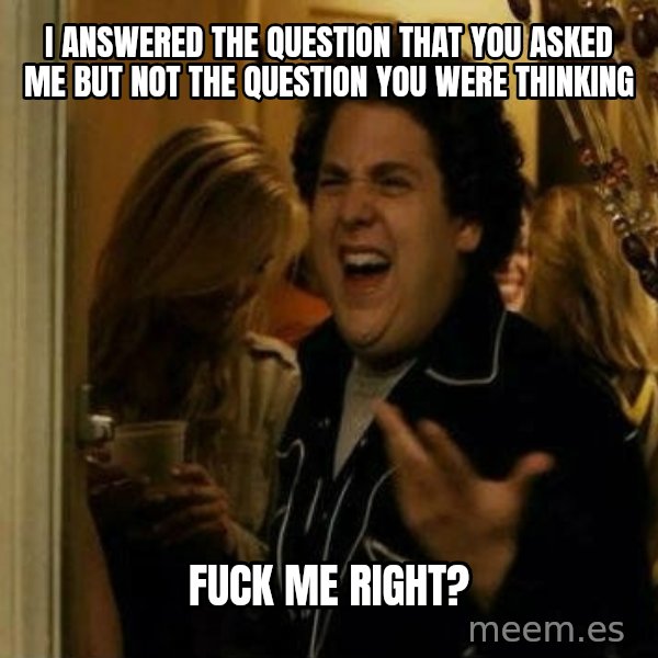 Fuck me right meme: I answered the question that you asked me but not the question you were thinking / Fuck me right?