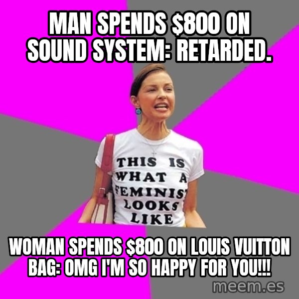 Feminist Cunt meme: man spends $800 on sound system: retarded. / woman spends $800 on louis vuitton bag: omg i'm so happy for you!!!