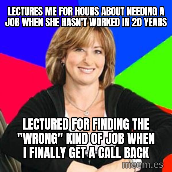 Sheltering Suburban Mom meme: lectures me for hours about needing a job when she hasn't worked in 20 years / lectured for finding the "wrong" kind of job when i finally get a call back