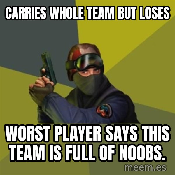 Counter Strike meme: Carries Whole Team But loses / Worst player says This Team is full of n00bs.