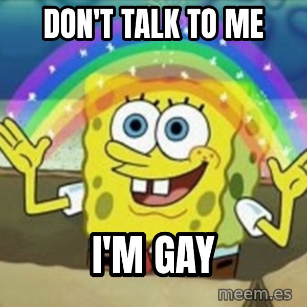 Spongebob meme: Don't talk to me / I'm gay