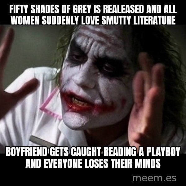 joker mind loss meme: fifty shades of grey is realeased and all women suddenly love smutty literature / boyfriend gets caught reading a playboy and everyone loses their minds