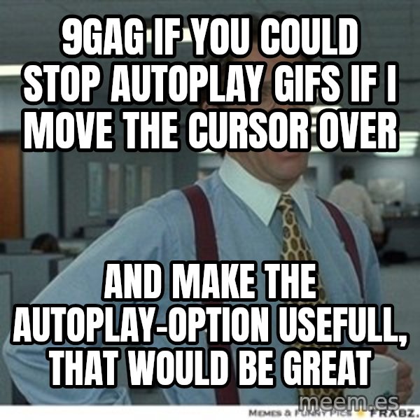 Office Space That Would Be Great meme: 9GAG if you could stop autoplay gifs if i move the cursor over / and make the autoplay-option usefull, that would be great