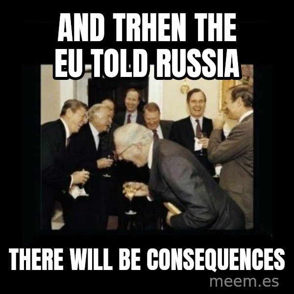 Rich Men Laughing meme: And trhen the EU told Russia / There will be consequences