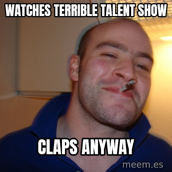 Good Guy Greg meme: watches terrible talent show / claps anyway