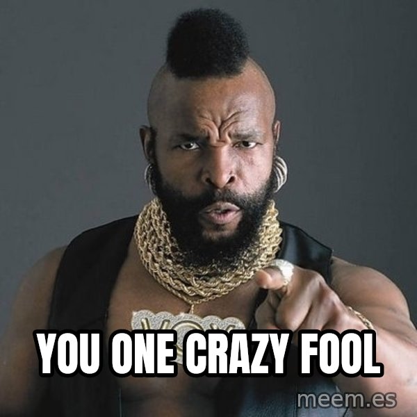 Mr T meme: YOU ONE CRAZY FOOL