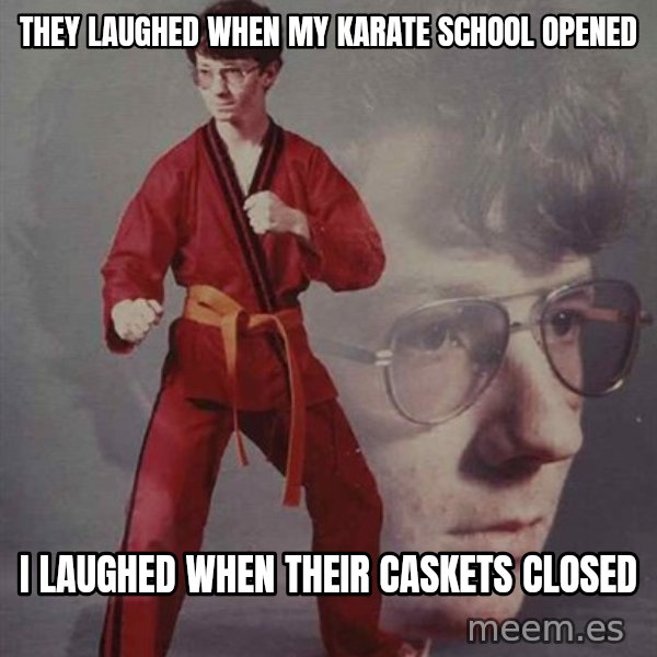 PTSD Karate Kyle meme: They laughed when my karate school opened / I laughed when their caskets closed