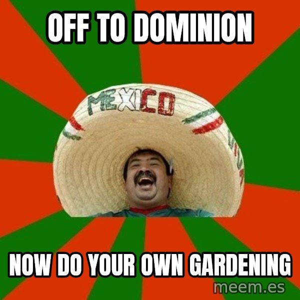 Successful Mexican meme: off to dominion / now do your own gardening