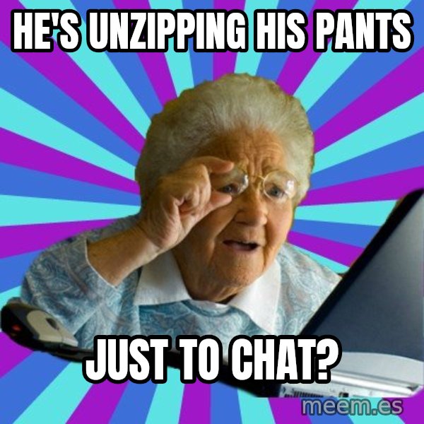 old lady meme: he's unzipping his pants / just to chat?