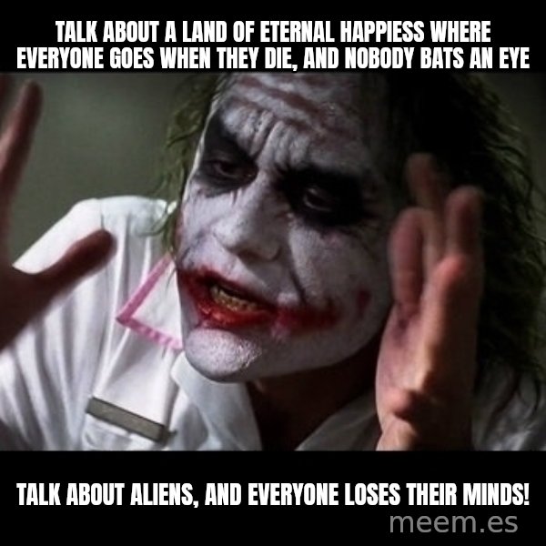 joker mind loss meme: talk about a land of eternal happiess where everyone goes when they die, and nobody bats an eye / talk about aliens, and everyone loses their minds!