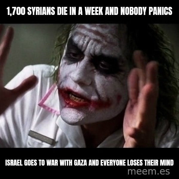 joker mind loss meme: 1,700 Syrians die in a week and nobody panics / Israel goes to war with Gaza and everyone loses their mind