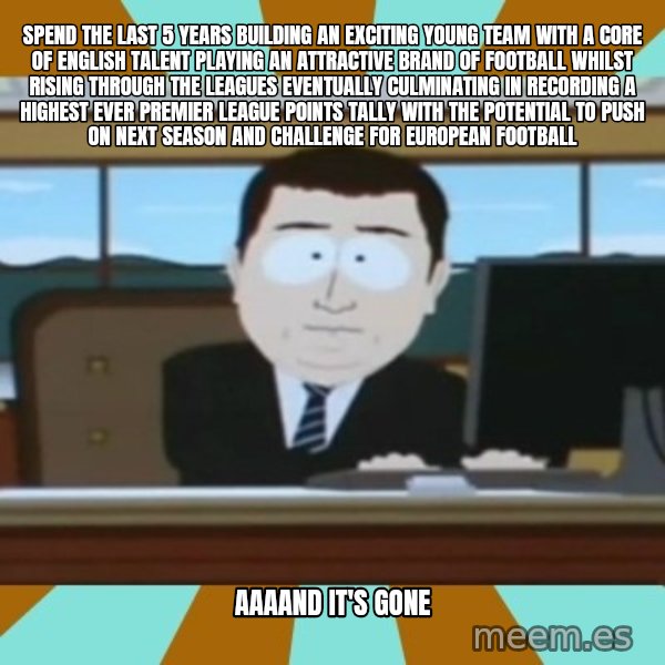 And it's gone meme: Spend the last 5 years building an exciting young team with a core of English talent playing an attractive brand of football whilst rising through the leagues eventually culminating in recording a highest ever premier league points tally with the potential to push on next season and challenge for European football / Aaaand it's gone