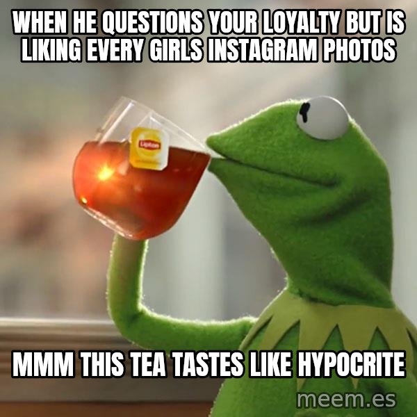 Kermit The Frog Drinking Tea meme: When he questions your loyalty but is liking every girls Instagram photos / Mmm this tea tastes like hypocrite