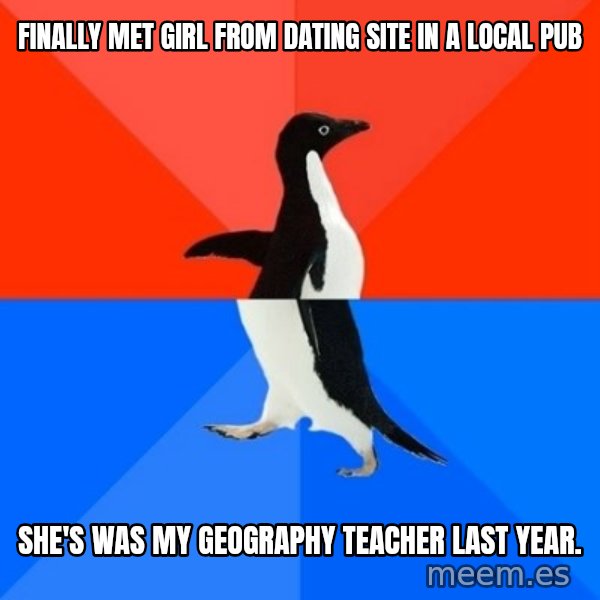 Socially Awesome Awkward Penguin meme: Finally met girl from dating site in a local pub / She's was my geography teacher last year.