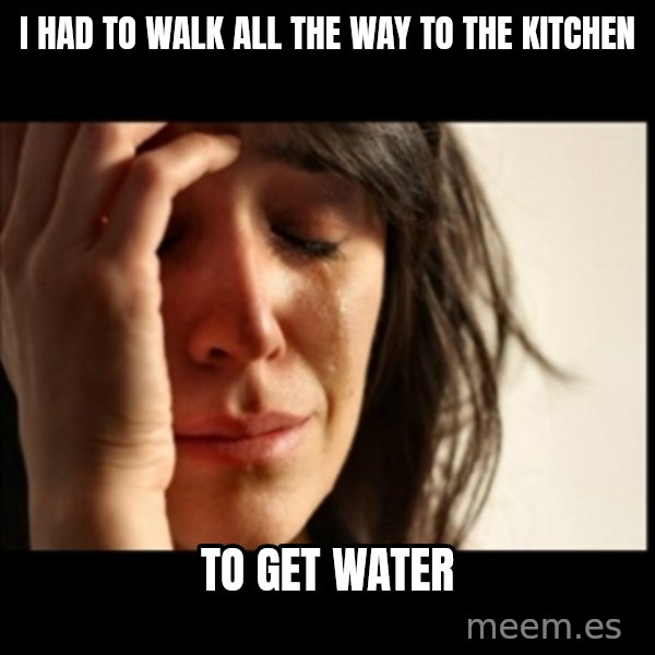 First World Problems meme: i had to walk all the way to the kitchen / to get water
