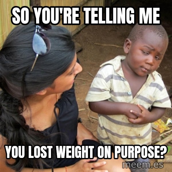 So You're Telling me meme: So you're telling me / you lost weight on purpose?