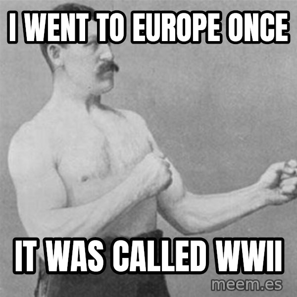 overly manlyman meme: I went to Europe once / It was called WWII