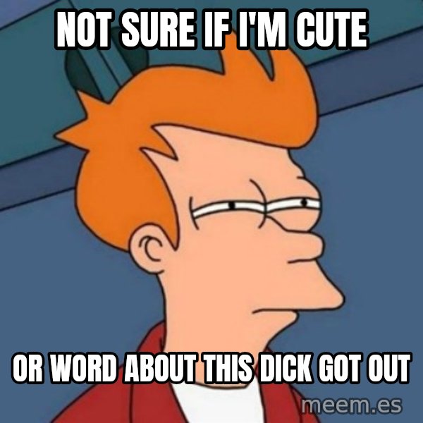 Not sure if troll meme: Not sure if I'm cute / Or word about this dick got out