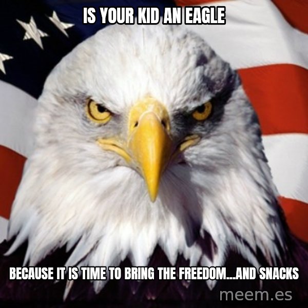 Freedom Eagle  meme: IS YOUR KID AN EAGLE / BECAUSE IT IS TIME TO BRING THE FREEDOM...AND SNACKS