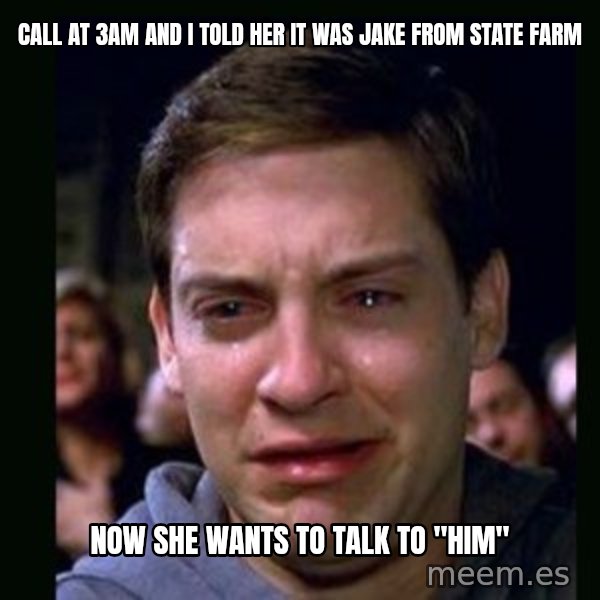 crying peter parker meme: cALL AT 3am AND i Told her it was Jake from State Farm / nOW SHE WANTS TO TALK TO "HIM"