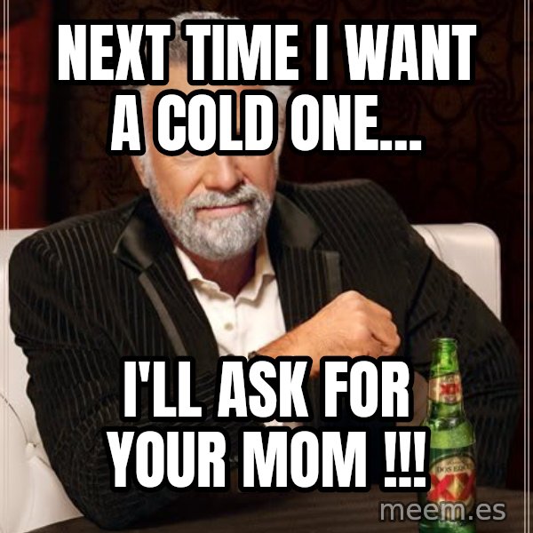 The Most Interesting Man In The World meme: next time i want a cold one... / I'll ask for your mom !!!