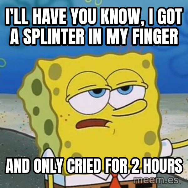 I'll have you know Spongebob meme: I'll have you know, I got a splinter in my finger / And only cried for 2 hours