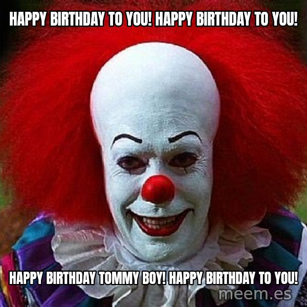 Pennywise the Clown meme: HAPPY BIRTHDAY TO YOU! HAPPY BIRTHDAY TO YOU! / HAPPY BIRTHDAY TOMMY BOY! HAPPY BIRTHDAY TO YOU!