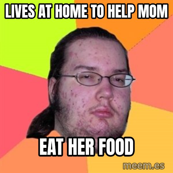 Butthurt Dweller meme: Lives at home to help mom / Eat her food