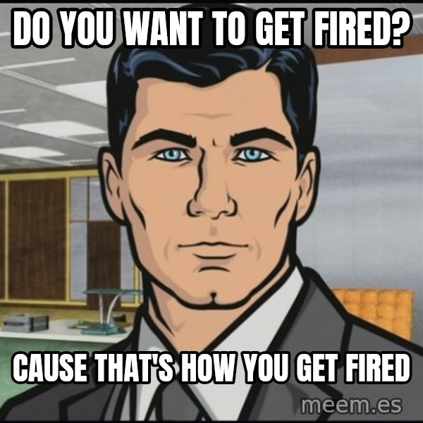 Archer meme: Do you want to get fired? / Cause that's how you get fired