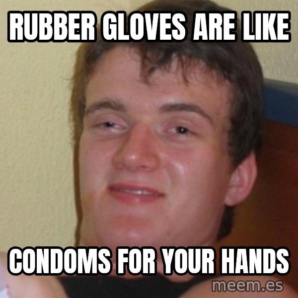 Stoner Stanley meme: rubber gloves are like / condoms for your hands