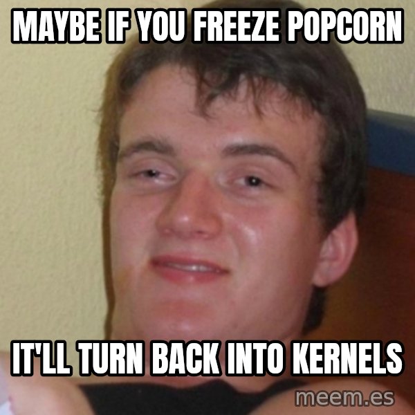 Stoner Stanley meme: Maybe if you freeze popcorn / It'll turn back into kernels