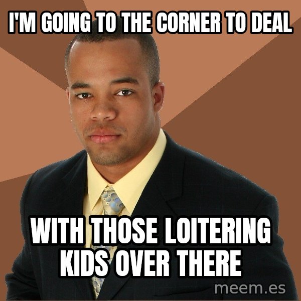 Successful Black Man meme: i'm going to the corner to deal / with those loitering kids over there