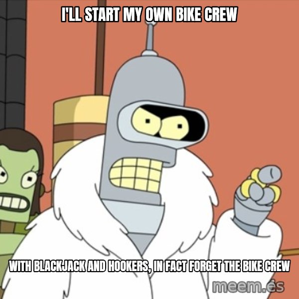 bender blackjack and hookers meme: I'll start my own bike crew / With Blackjack and Hookers, In fact forget the bike crew