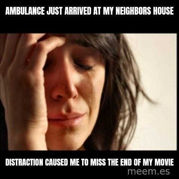 First World Problems meme: ambulance just arrived at my neighbors house / distraction caused me to miss the end of my movie