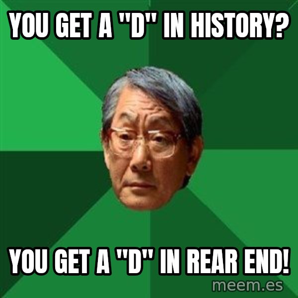 High Expectations Asian Father meme: you get a "d" in history? / you get a "d" in rear end!