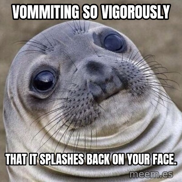 Awkward Seal meme: Vommiting so vigorously / that it splashes back on your face.