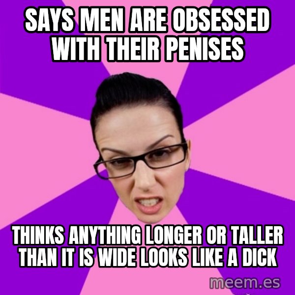 Privilege Denying Feminist meme: says men are obsessed with their penises / thinks anything longer or taller than it is wide looks like a dick