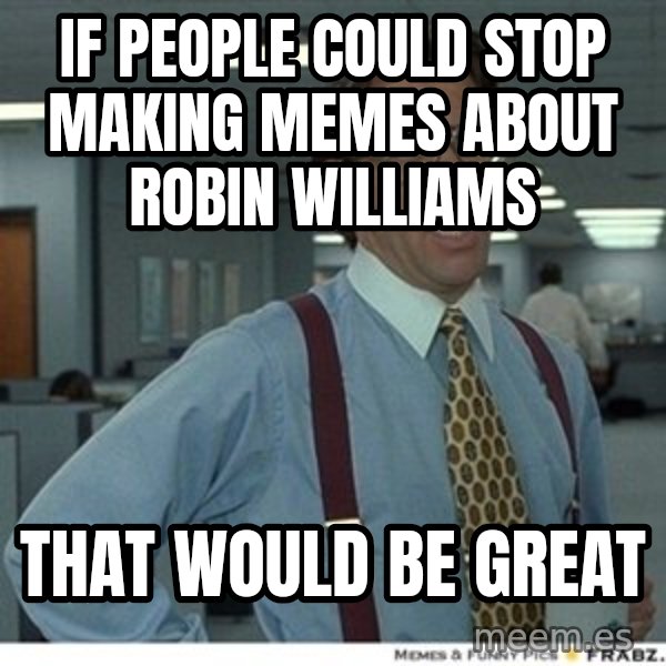 That would be great meme: if people could stop making memes about robin williams / that would be great