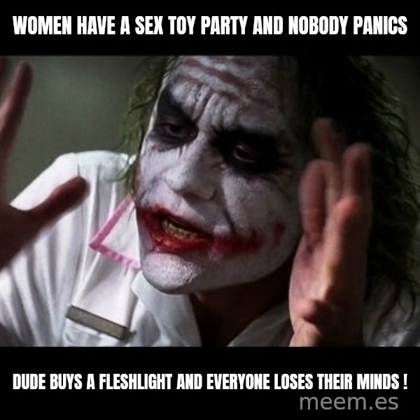 joker mind loss meme: women have a sex toy party and nobody panics / dude buys a fleshlight and everyone loses their minds !