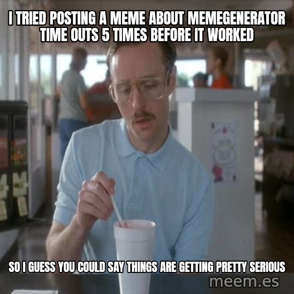 so i guess you could say things are getting pretty serious meme: i tried posting a meme about memegenerator time outs 5 times before it worked / so i guess you could say things are getting pretty serious