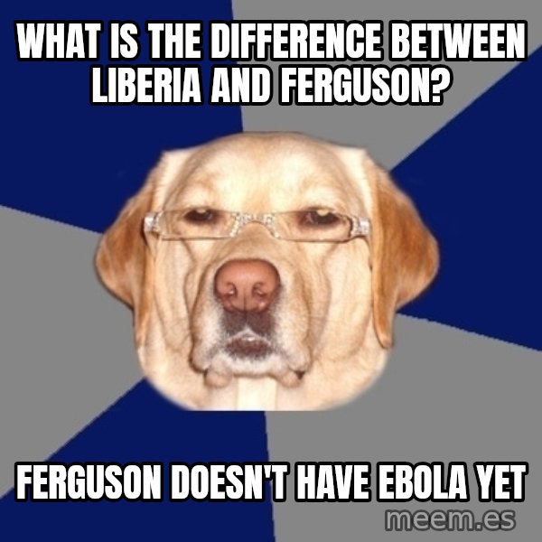 Racist Dawg meme: What is the difference between Liberia and Ferguson? / Ferguson doesn't have Ebola yet