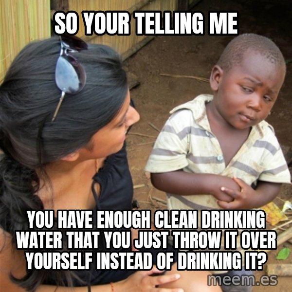 So You're Telling me meme: So your telling me / you have enough clean drinking water that you just throw it over yourself instead of drinking it?