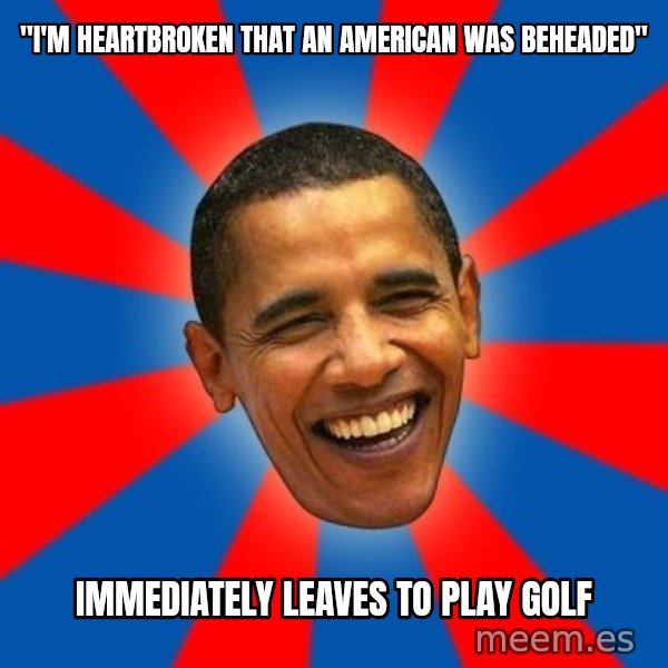 Obama meme: "i'm heartbroken that an american was beheaded" / immediately leaves to play golf