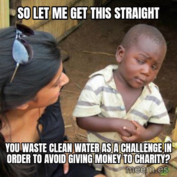 Skeptical 3rd World Kid meme: SO LET ME GET THIS STRAIGHT / YOU WASTE CLEAN WATER AS A CHALLENGE IN ORDER TO AVOID GIVING MONEY TO CHARITY?