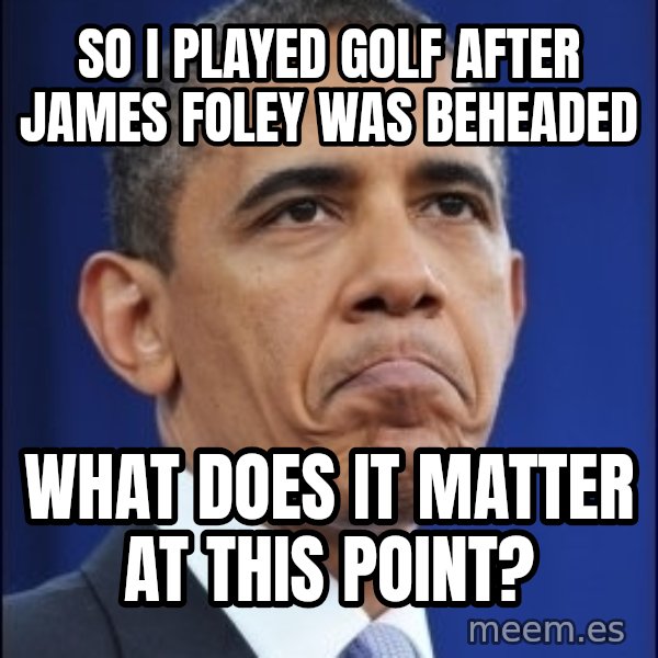 Obama meme: so i played golf after james foley was beheaded / what does it matter at this point?