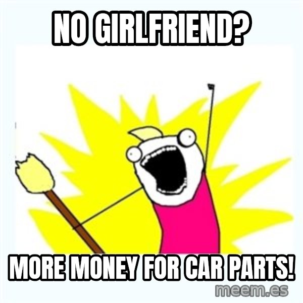 All the things meme: No girlfriend? / More money for car parts!