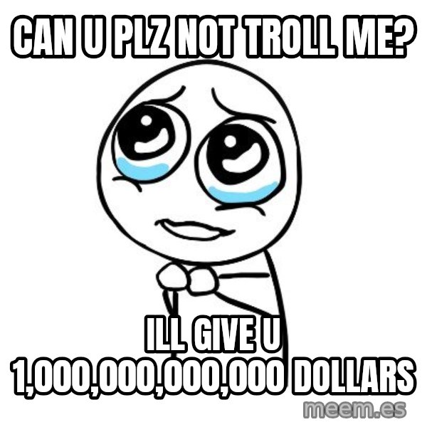 pleaseguy  meme: can u plz not troll me? / ill give u 1,000,000,000,000 dollars
