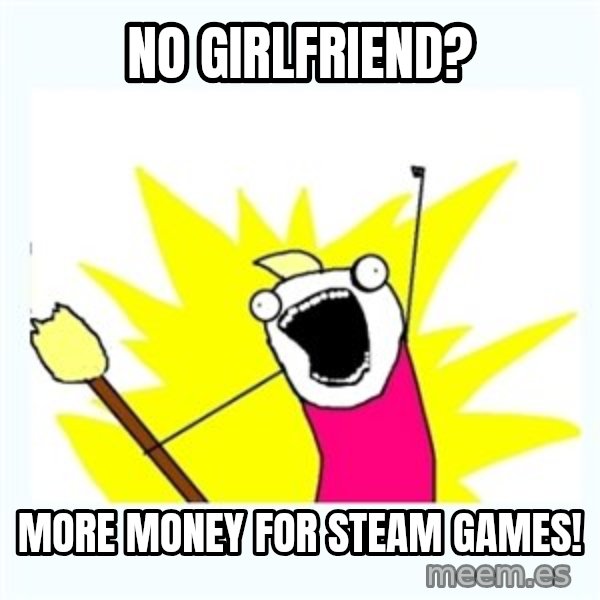 All the things meme: No girlfriend? / More money for Steam Games!