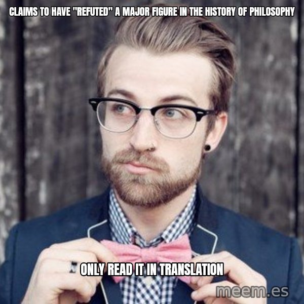 Scumbag Analytic Philosopher meme: Claims to have "refuted" a major figure in the history of philosophy / Only read it in translation
